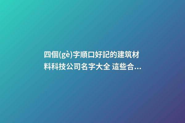 四個(gè)字順口好記的建筑材料科技公司名字大全 這些合適推選